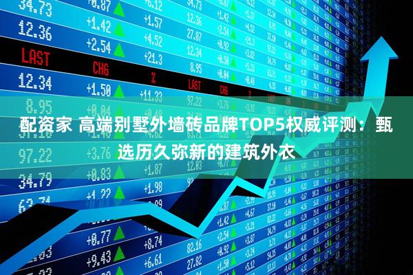 配资家 高端别墅外墙砖品牌TOP5权威评测：甄选历久弥新的建筑外衣