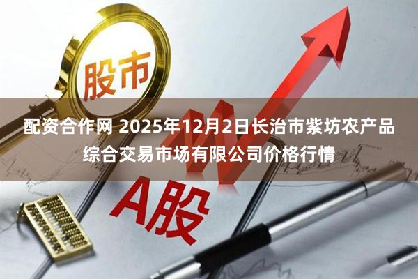 配资合作网 2025年12月2日长治市紫坊农产品综合交易市场有限公司价格行情