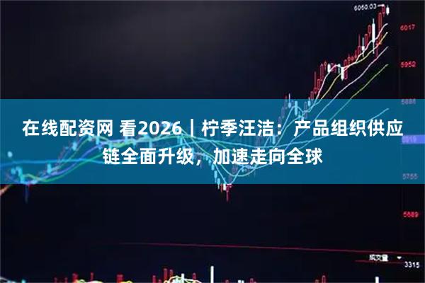 在线配资网 看2026｜柠季汪洁：产品组织供应链全面升级，加速走向全球