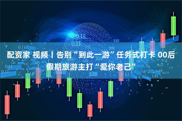 配资家 视频丨告别“到此一游”任务式打卡 00后假期旅游主打“爱你老己”