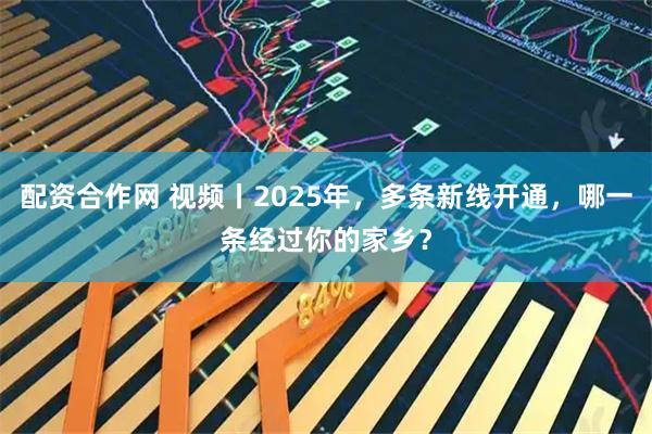 配资合作网 视频丨2025年，多条新线开通，哪一条经过你的家乡？