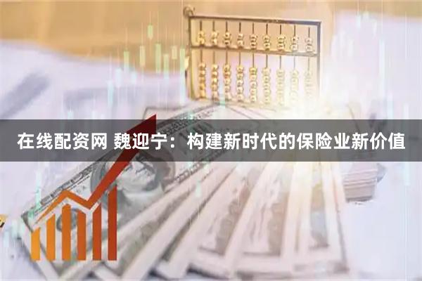 在线配资网 魏迎宁：构建新时代的保险业新价值