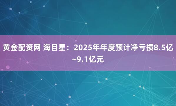 黄金配资网 海目星：2025年年度预计净亏损8.5亿~9.1亿元