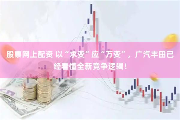 股票网上配资 以“求变”应“万变”，广汽丰田已经看懂全新竞争逻辑！