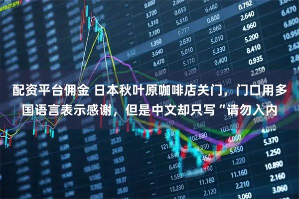 配资平台佣金 日本秋叶原咖啡店关门，门口用多国语言表示感谢，但是中文却只写“请勿入内