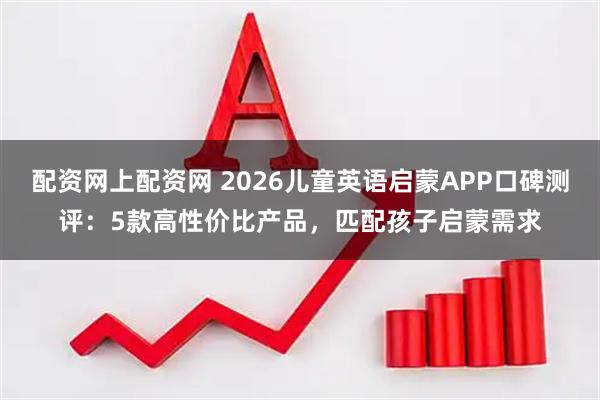 配资网上配资网 2026儿童英语启蒙APP口碑测评：5款高性价比产品，匹配孩子启蒙需求