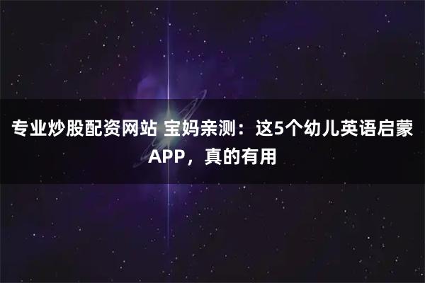 专业炒股配资网站 宝妈亲测：这5个幼儿英语启蒙APP，真的有用