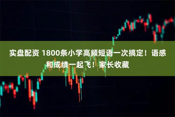 实盘配资 1800条小学高频短语一次搞定！语感和成绩一起飞！家长收藏