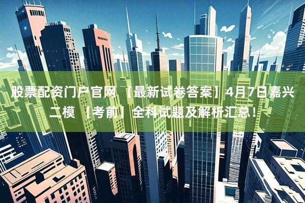 股票配资门户官网 【最新试卷答案】4月7日嘉兴二模 【考前】全科试题及解析汇总！