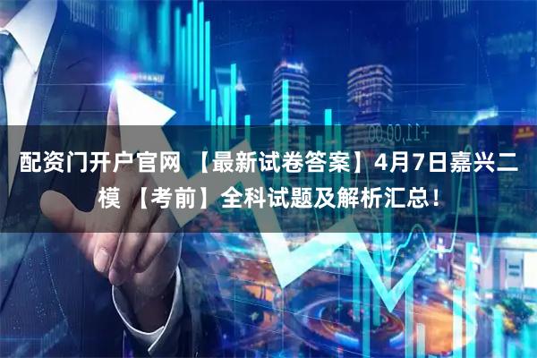 配资门开户官网 【最新试卷答案】4月7日嘉兴二模 【考前】全科试题及解析汇总！