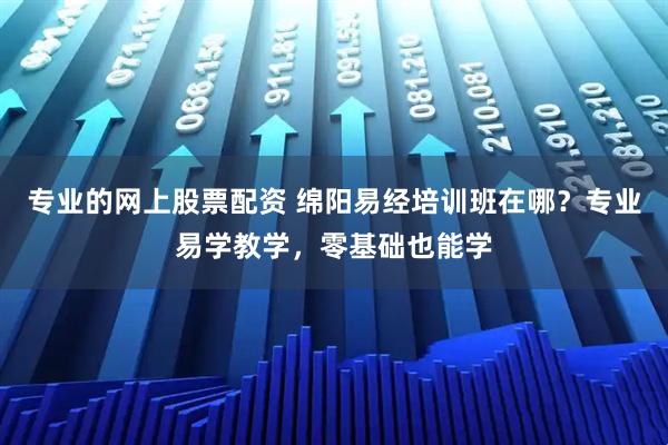 专业的网上股票配资 绵阳易经培训班在哪？专业易学教学，零基础也能学