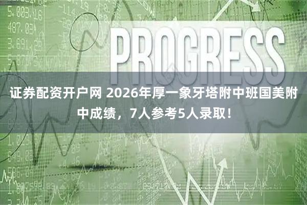证券配资开户网 2026年厚一象牙塔附中班国美附中成绩，7人参考5人录取！