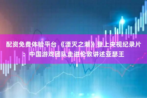 配资免费体验平台 《湮灭之潮》登上央视纪录片：中国游戏团队走进伦敦讲述亚瑟王