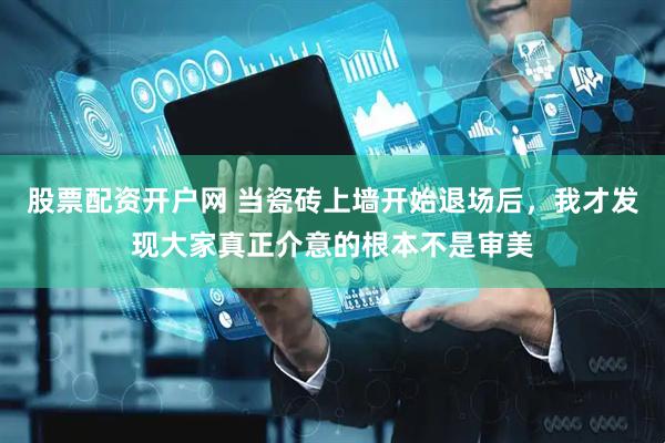 股票配资开户网 当瓷砖上墙开始退场后，我才发现大家真正介意的根本不是审美