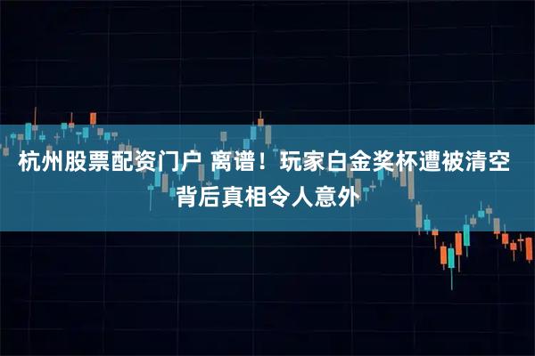 杭州股票配资门户 离谱！玩家白金奖杯遭被清空 背后真相令人意外
