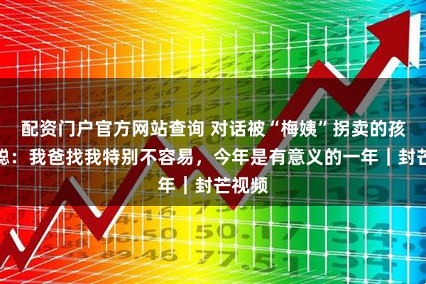 配资门户官方网站查询 对话被“梅姨”拐卖的孩子申聪：我爸找我特别不容易，今年是有意义的一年｜封芒视频