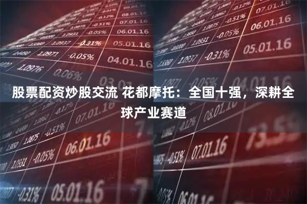 股票配资炒股交流 花都摩托：全国十强，深耕全球产业赛道
