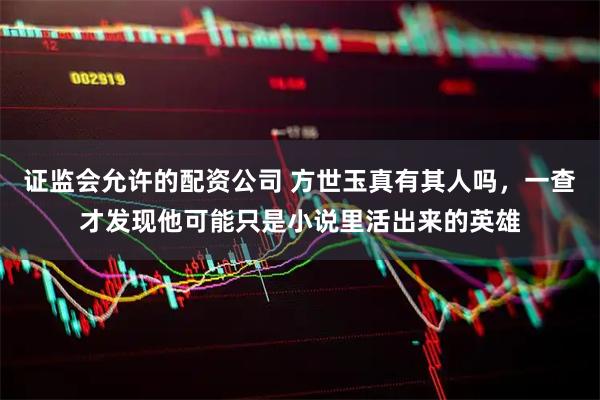 证监会允许的配资公司 方世玉真有其人吗，一查才发现他可能只是小说里活出来的英雄