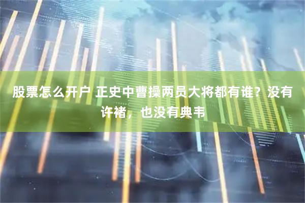 股票怎么开户 正史中曹操两员大将都有谁？没有许褚，也没有典韦