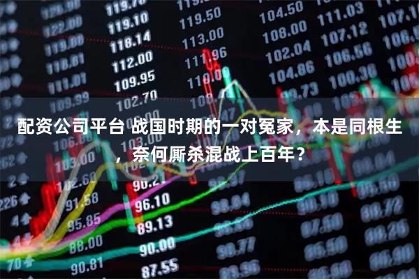 配资公司平台 战国时期的一对冤家，本是同根生，奈何厮杀混战上百年？